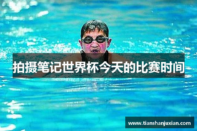 拍摄笔记世界杯今天的比赛时间